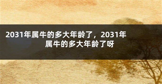 2031年属牛的多大年龄了，2031年属牛的多大年龄了呀