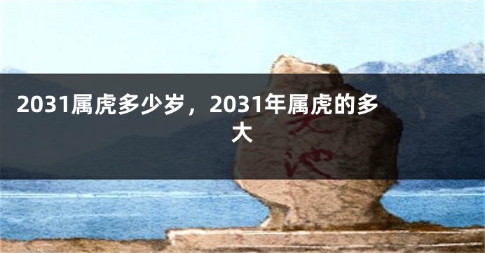2031属虎多少岁，2031年属虎的多大