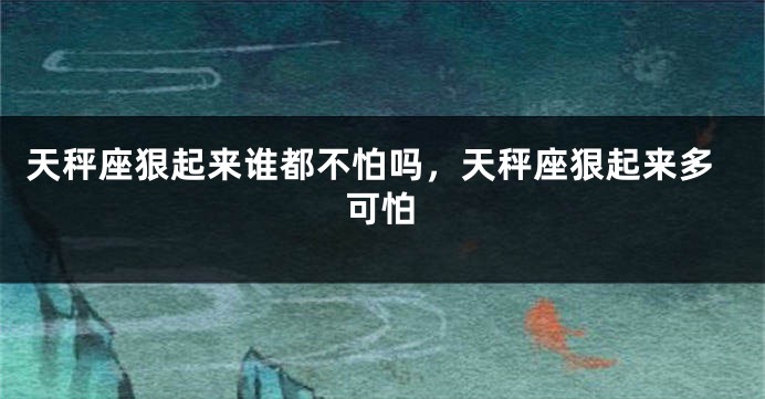 天秤座狠起来谁都不怕吗，天秤座狠起来多可怕