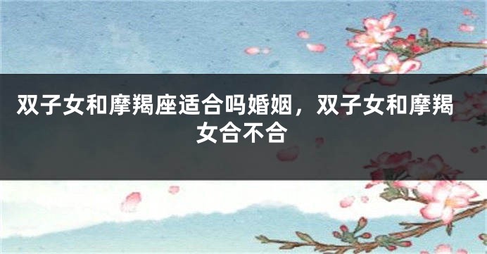 双子女和摩羯座适合吗婚姻，双子女和摩羯女合不合
