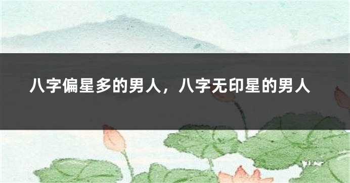 八字偏星多的男人，八字无印星的男人
