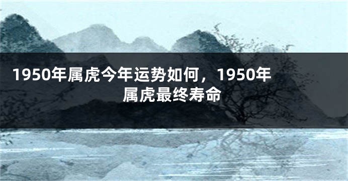 1950年属虎今年运势如何，1950年属虎最终寿命