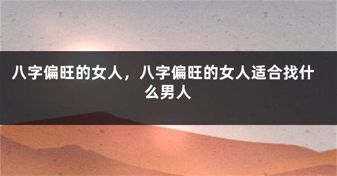 八字偏旺的女人，八字偏旺的女人适合找什么男人