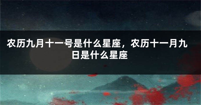 农历九月十一号是什么星座,农历十一月九日是什么星座