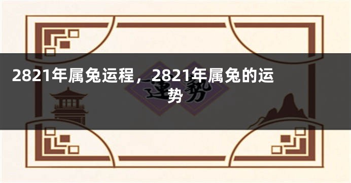 2821年属兔运程，2821年属兔的运势