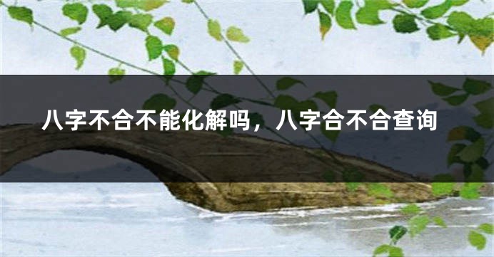 八字不合不能化解吗，八字合不合查询