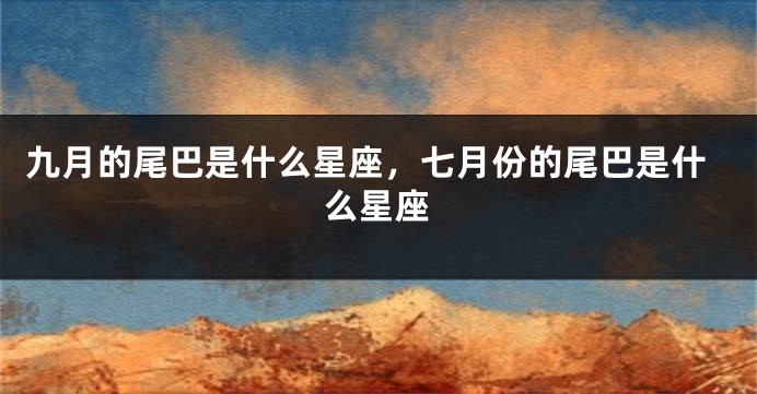 九月的尾巴是什么星座，七月份的尾巴是什么星座