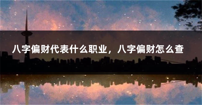八字偏财代表什么职业，八字偏财怎么查