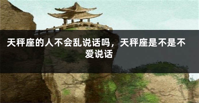 天秤座的人不会乱说话吗，天秤座是不是不爱说话