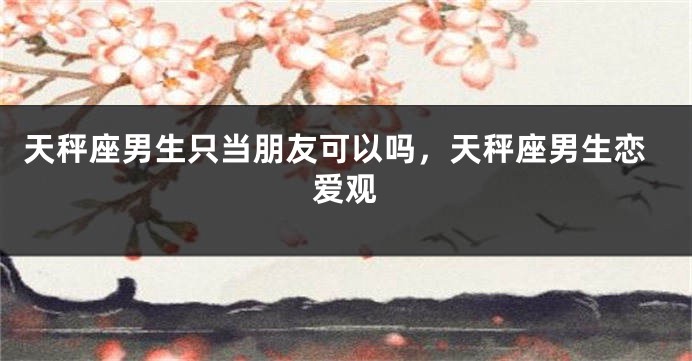 天秤座男生只当朋友可以吗，天秤座男生恋爱观