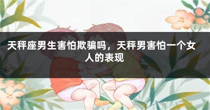天秤座男生害怕欺骗吗，天秤男害怕一个女人的表现