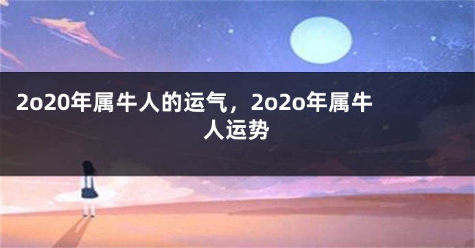 2o20年属牛人的运气,2o2o年属牛人运势