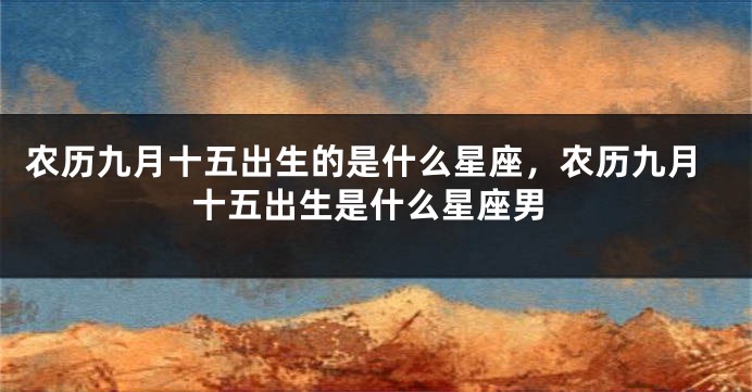 农历九月十五出生的是什么星座，农历九月十五出生是什么星座男