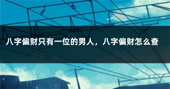 八字偏财只有一位的男人，八字偏财怎么查