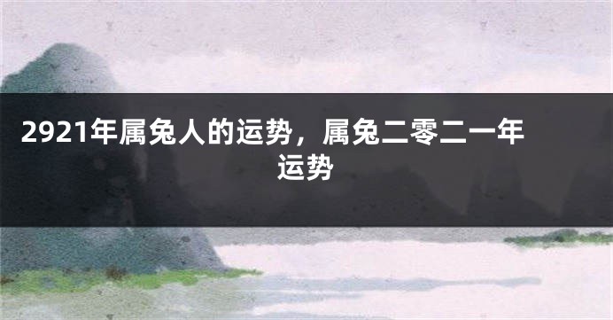 2921年属兔人的运势，属兔二零二一年运势