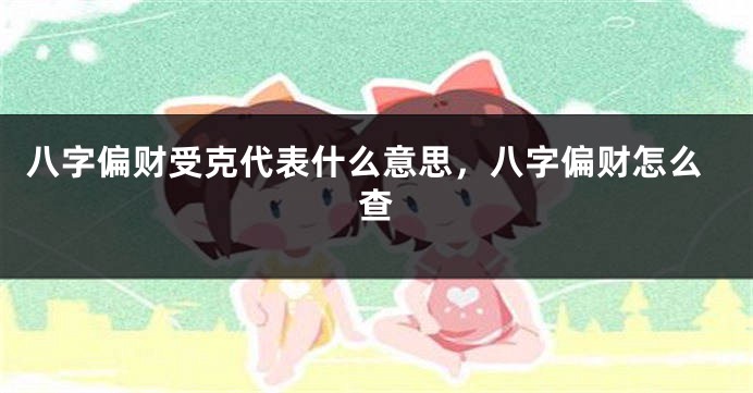 八字偏财受克代表什么意思,八字偏财怎么查