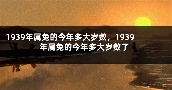 1939年属兔的今年多大岁数，1939年属兔的今年多大岁数了