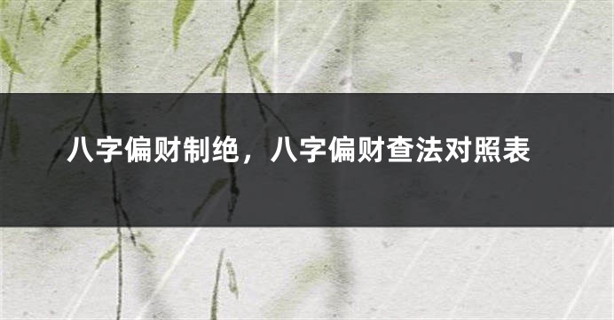 八字偏财制绝，八字偏财查法对照表
