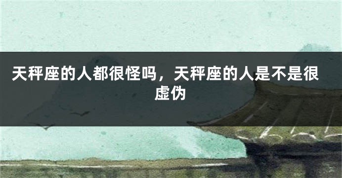 天秤座的人都很怪吗，天秤座的人是不是很虚伪