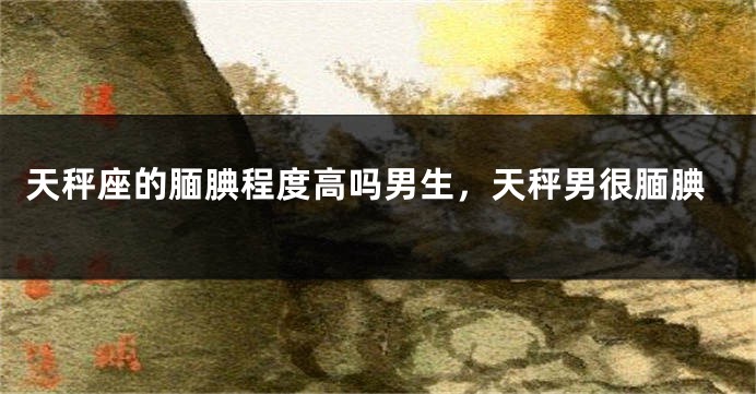 天秤座的腼腆程度高吗男生，天秤男很腼腆