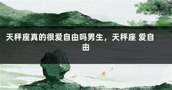 天秤座真的很爱自由吗男生，天秤座 爱自由