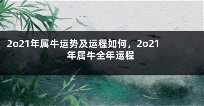 2o21年属牛运势及运程如何，2o21年属牛全年运程