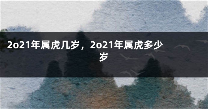 2o21年属虎几岁，2o21年属虎多少岁