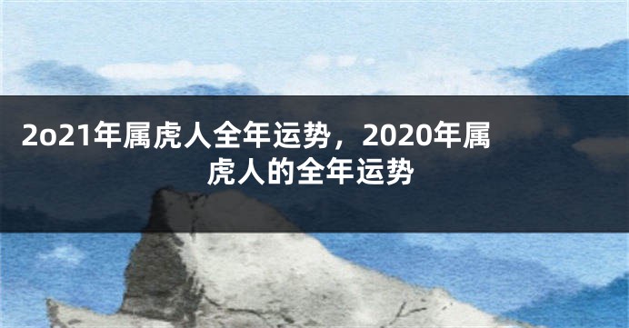 2o21年属虎人全年运势，2020年属虎人的全年运势