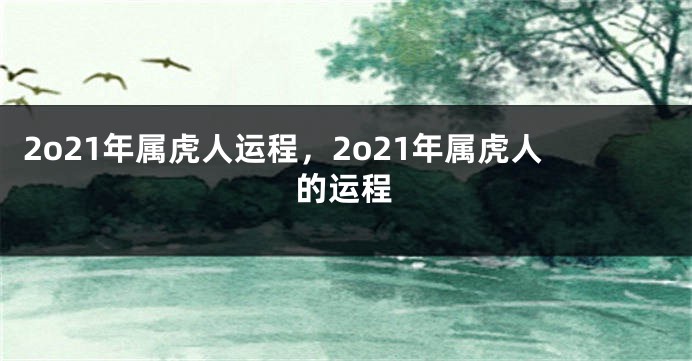 2o21年属虎人运程，2o21年属虎人的运程