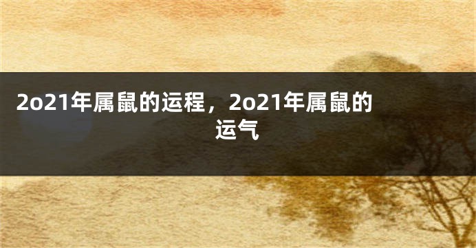 2o21年属鼠的运程，2o21年属鼠的运气