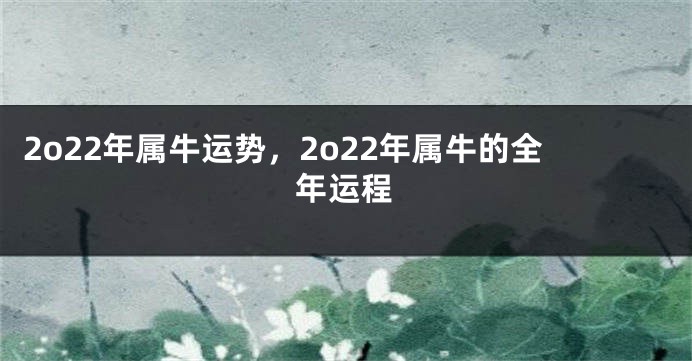 2o22年属牛运势，2o22年属牛的全年运程