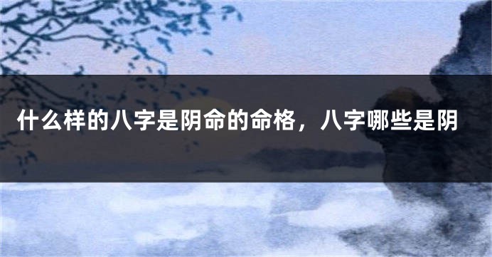什么样的八字是阴命的命格，八字哪些是阴