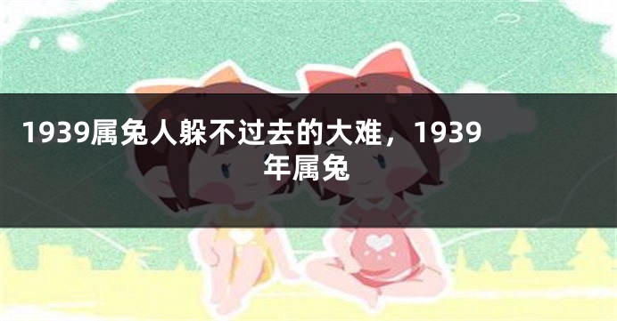 1939属兔人躲不过去的大难，1939年属兔