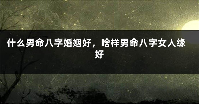 什么男命八字婚姻好，啥样男命八字女人缘好