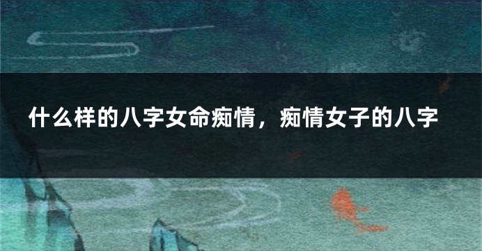 什么样的八字女命痴情，痴情女子的八字