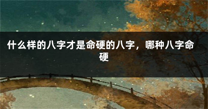 什么样的八字才是命硬的八字，哪种八字命硬