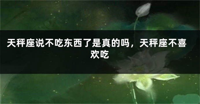 天秤座说不吃东西了是真的吗,天秤座不喜欢吃