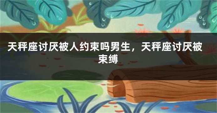 天秤座讨厌被人约束吗男生，天秤座讨厌被束缚