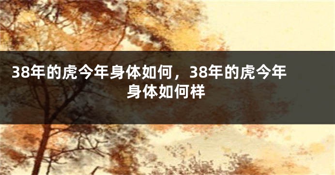 38年的虎今年身体如何，38年的虎今年身体如何样