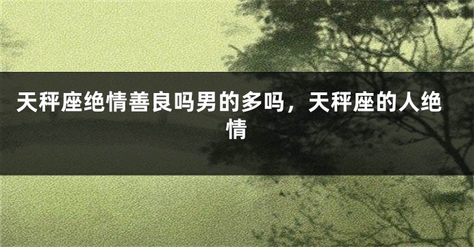 天秤座绝情善良吗男的多吗，天秤座的人绝情