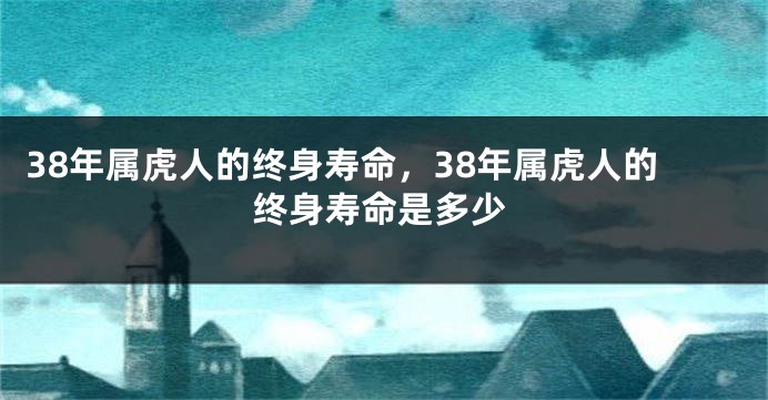 38年属虎人的终身寿命，38年属虎人的终身寿命是多少