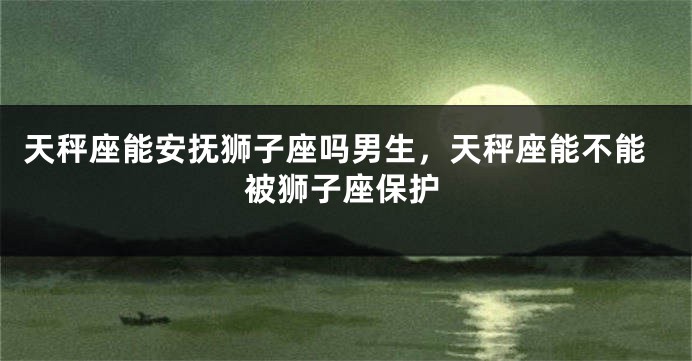 天秤座能安抚狮子座吗男生，天秤座能不能被狮子座保护