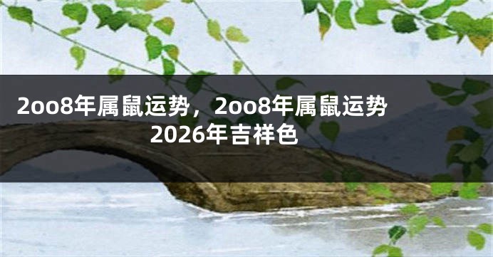 2oo8年属鼠运势，2oo8年属鼠运势2026年吉祥色