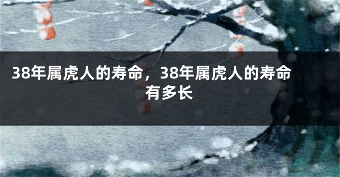 38年属虎人的寿命，38年属虎人的寿命有多长