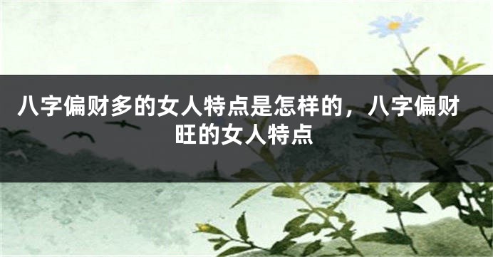 八字偏财多的女人特点是怎样的，八字偏财旺的女人特点