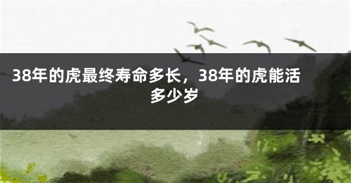 38年的虎最终寿命多长，38年的虎能活多少岁
