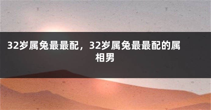 32岁属兔最最配，32岁属兔最最配的属相男