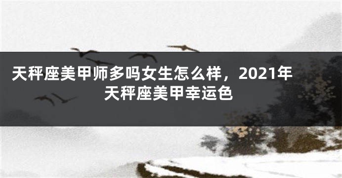 天秤座美甲师多吗女生怎么样，2021年天秤座美甲幸运色
