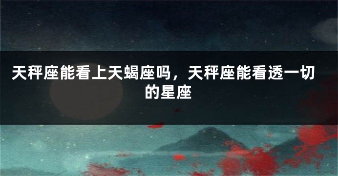 天秤座能看上天蝎座吗，天秤座能看透一切的星座