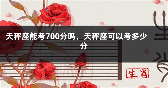 天秤座能考700分吗，天秤座可以考多少分